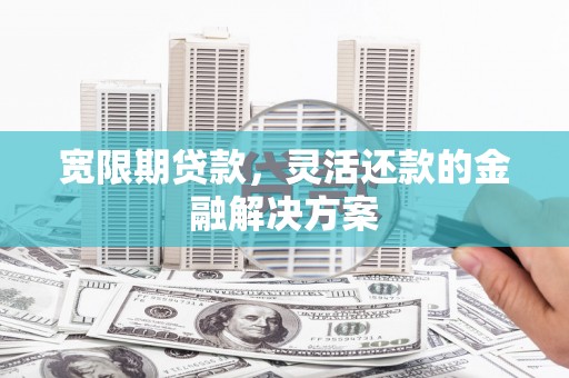 琼结宽限期贷款，灵活还款的金融解决方案