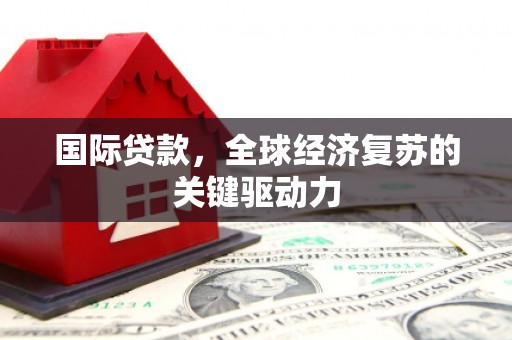 琼结国际贷款，全球经济复苏的关键驱动力