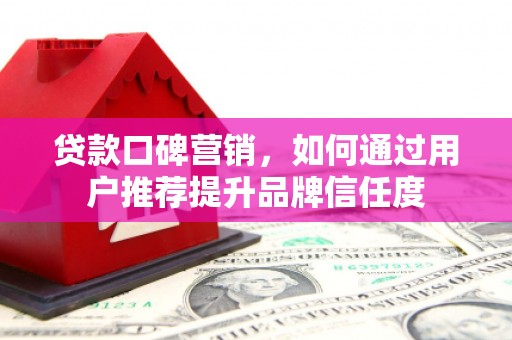 琼结贷款口碑营销，如何通过用户推荐提升品牌信任度