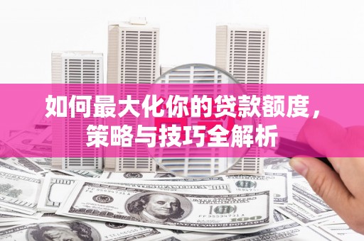 琼结如何最大化你的贷款额度，策略与技巧全解析