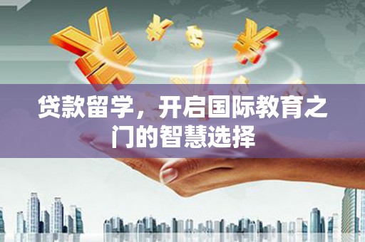 琼结贷款留学，开启国际教育之门的智慧选择