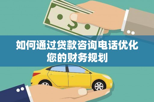琼结如何通过贷款咨询电话优化您的财务规划
