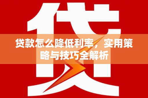 琼结贷款怎么降低利率，实用策略与技巧全解析