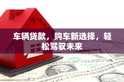 琼结车辆贷款，购车新选择，轻松驾驭未来