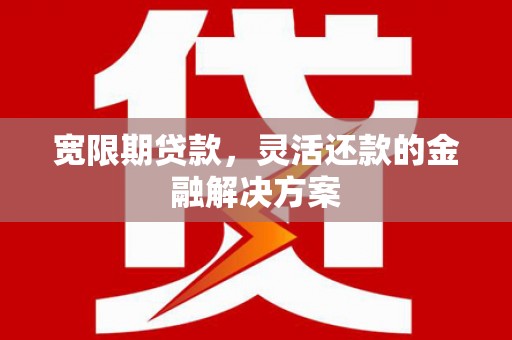 琼结宽限期贷款，灵活还款的金融解决方案