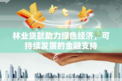 琼结林业贷款助力绿色经济，可持续发展的金融支持