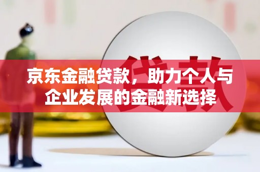 琼结京东金融贷款，助力个人与企业发展的金融新选择