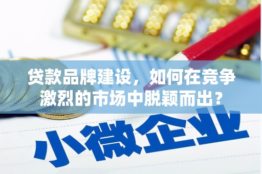 琼结贷款品牌建设，如何在竞争激烈的市场中脱颖而出？