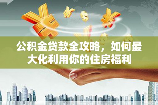 琼结公积金贷款全攻略，如何最大化利用你的住房福利