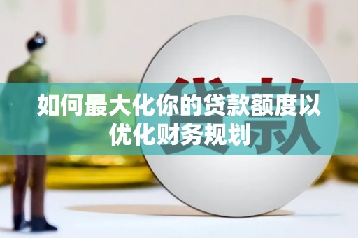 琼结如何最大化你的贷款额度以优化财务规划