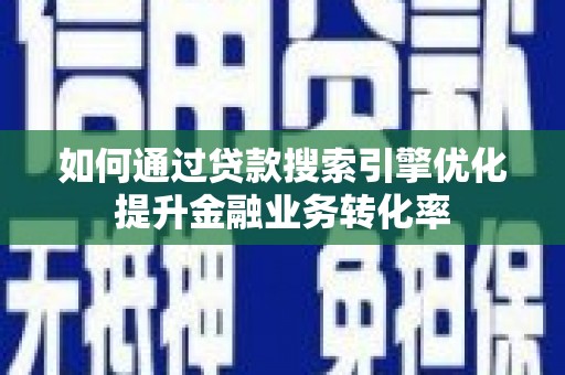 琼结如何通过贷款搜索引擎优化提升金融业务转化率