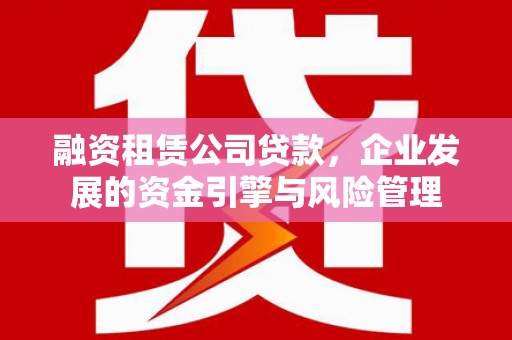 琼结融资租赁公司贷款，企业发展的资金引擎与风险管理