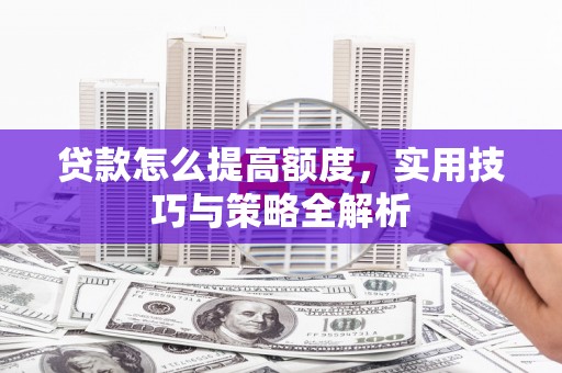 琼结贷款怎么提高额度，实用技巧与策略全解析