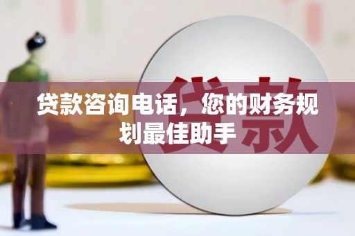 琼结贷款咨询电话，您的财务规划最佳助手