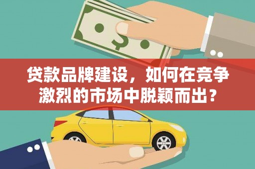 琼结贷款品牌建设，如何在竞争激烈的市场中脱颖而出？