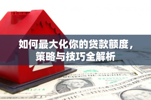 琼结如何最大化你的贷款额度，策略与技巧全解析