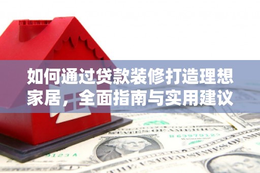 琼结如何通过贷款装修打造理想家居，全面指南与实用建议