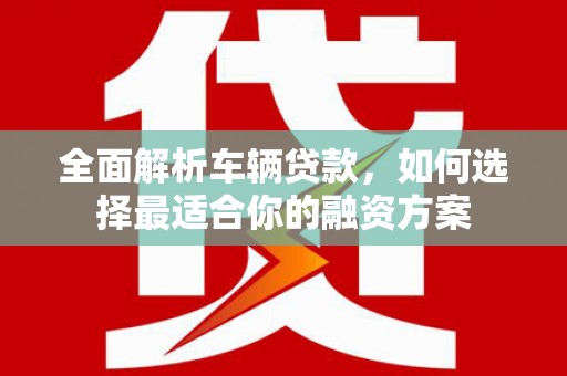 琼结全面解析车辆贷款，如何选择最适合你的融资方案
