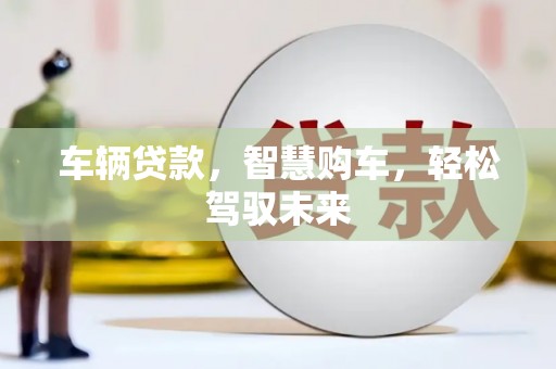 琼结车辆贷款，智慧购车，轻松驾驭未来