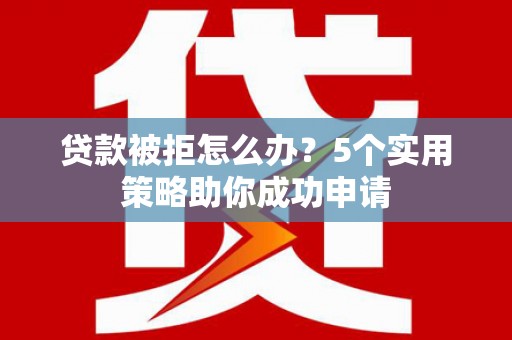琼结贷款被拒怎么办？5个实用策略助你成功申请