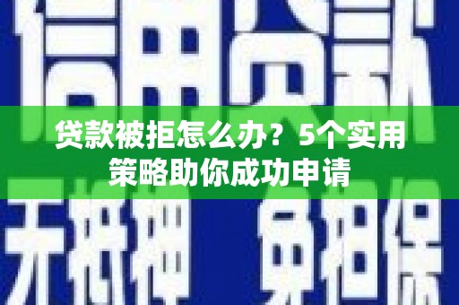 琼结贷款被拒怎么办？5个实用策略助你成功申请