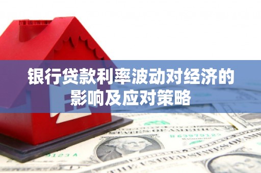 琼结银行贷款利率波动对经济的影响及应对策略