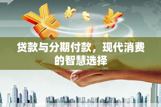 琼结贷款与分期付款，现代消费的智慧选择