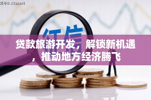 琼结贷款旅游开发，解锁新机遇，推动地方经济腾飞