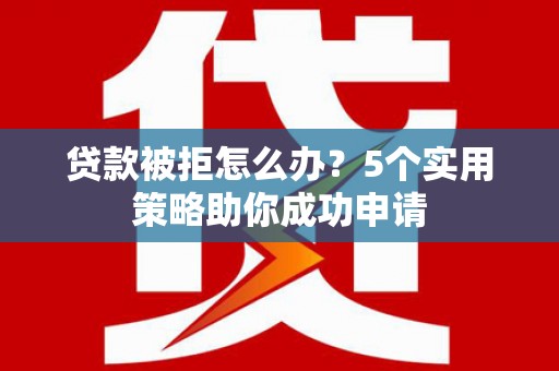 琼结贷款被拒怎么办？5个实用策略助你成功申请