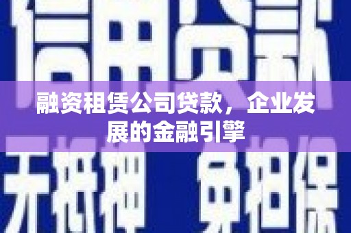 琼结融资租赁公司贷款，企业发展的金融引擎