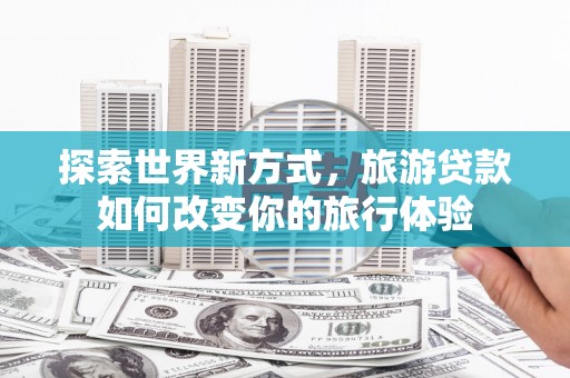 琼结探索世界新方式，旅游贷款如何改变你的旅行体验