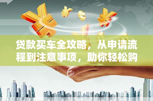 琼结贷款买车全攻略，从申请流程到注意事项，助你轻松购车