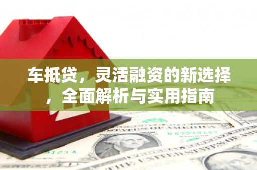 琼结车抵贷，灵活融资的新选择，全面解析与实用指南
