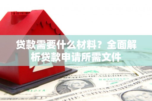 琼结贷款需要什么材料?全面解析贷款申请所需文件 琼结贷款需要什么材料?全面解析贷款申请所需文件