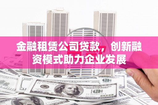 琼结金融租赁公司贷款，创新融资模式助力企业发展